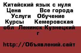 Китайский язык с нуля. › Цена ­ 750 - Все города Услуги » Обучение. Курсы   . Кемеровская обл.,Ленинск-Кузнецкий г.